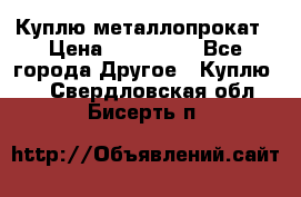 Куплю металлопрокат › Цена ­ 800 000 - Все города Другое » Куплю   . Свердловская обл.,Бисерть п.